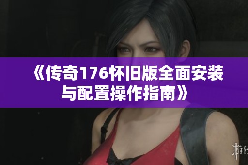 《传奇176怀旧版全面安装与配置操作指南》