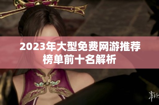 2023年大型免费网游推荐榜单前十名解析