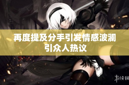 再度提及分手引发情感波澜 引众人热议
