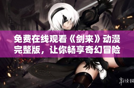 免费在线观看《剑来》动漫完整版，让你畅享奇幻冒险世界