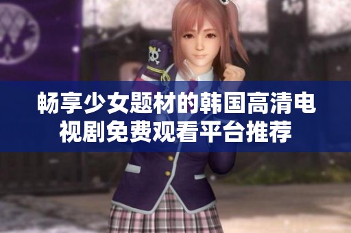 畅享少女题材的韩国高清电视剧免费观看平台推荐