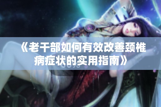 《老干部如何有效改善颈椎病症状的实用指南》