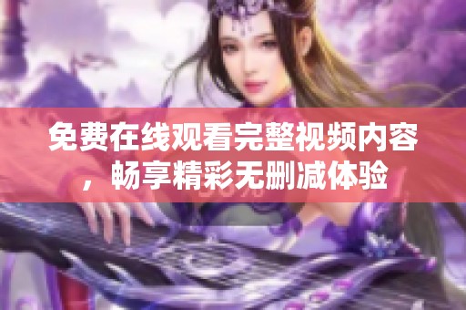 免费在线观看完整视频内容，畅享精彩无删减体验