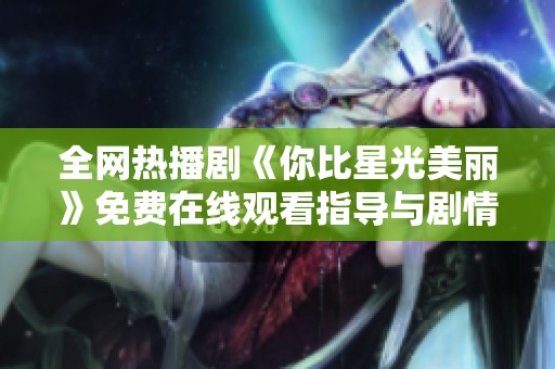 全网热播剧《你比星光美丽》免费在线观看指导与剧情解析
