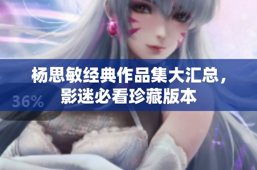 杨思敏经典作品集大汇总，影迷必看珍藏版本