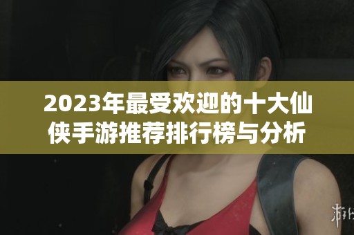 2023年最受欢迎的十大仙侠手游推荐排行榜与分析