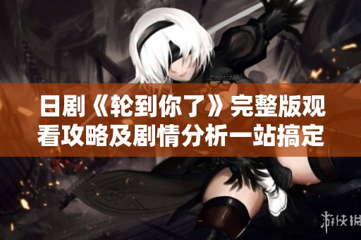 日剧《轮到你了》完整版观看攻略及剧情分析一站搞定