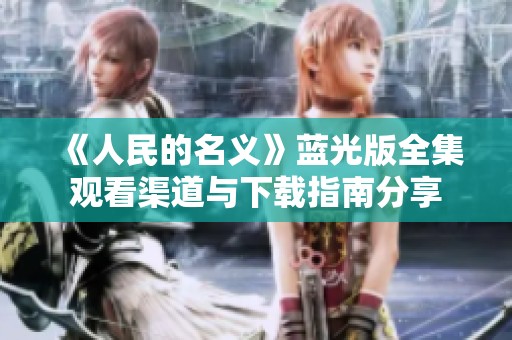 《人民的名义》蓝光版全集观看渠道与下载指南分享