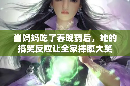 当妈妈吃了春晚药后，她的搞笑反应让全家捧腹大笑