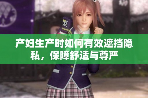 产妇生产时如何有效遮挡隐私，保障舒适与尊严