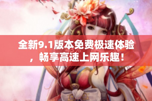 全新9.1版本免费极速体验，畅享高速上网乐趣！