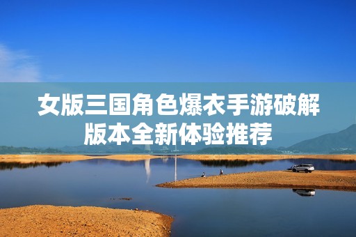 女版三国角色爆衣手游破解版本全新体验推荐