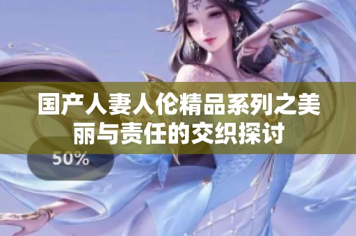 国产人妻人伦精品系列之美丽与责任的交织探讨