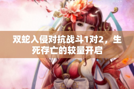 双蛇入侵对抗战斗1对2，生死存亡的较量开启