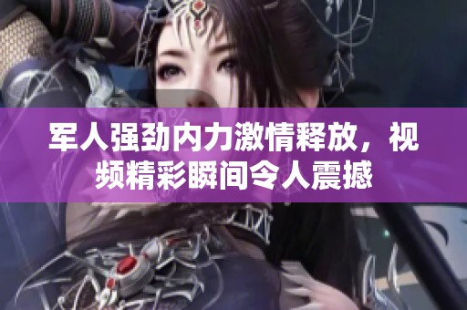 军人强劲内力激情释放，视频精彩瞬间令人震撼