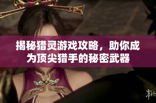 揭秘猎灵游戏攻略，助你成为顶尖猎手的秘密武器