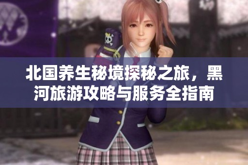北国养生秘境探秘之旅，黑河旅游攻略与服务全指南