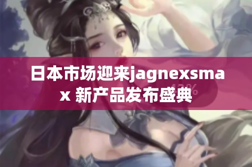 日本市场迎来jagnexsmax 新产品发布盛典