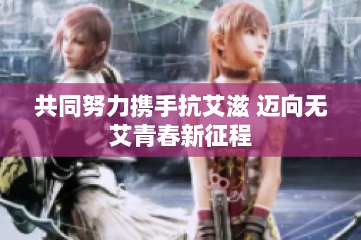 共同努力携手抗艾滋 迈向无艾青春新征程