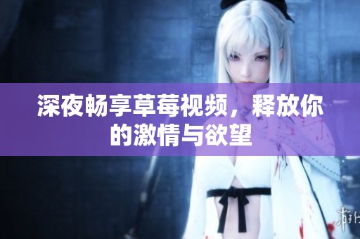 深夜畅享草莓视频，释放你的激情与欲望