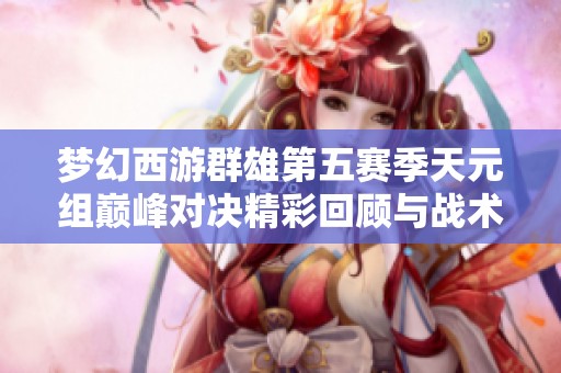 梦幻西游群雄第五赛季天元组巅峰对决精彩回顾与战术分析