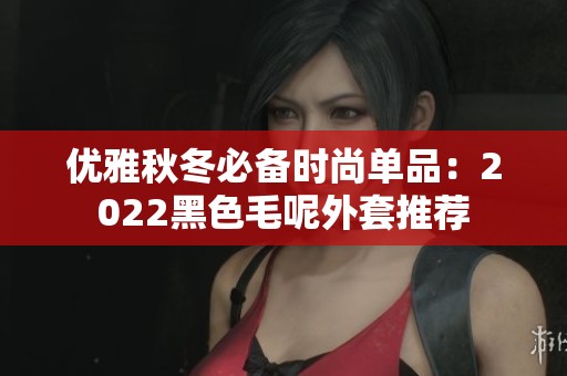 优雅秋冬必备时尚单品：2022黑色毛呢外套推荐