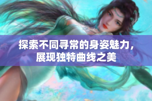 探索不同寻常的身姿魅力，展现独特曲线之美