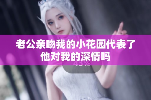 老公亲吻我的小花园代表了他对我的深情吗