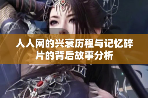 人人网的兴衰历程与记忆碎片的背后故事分析