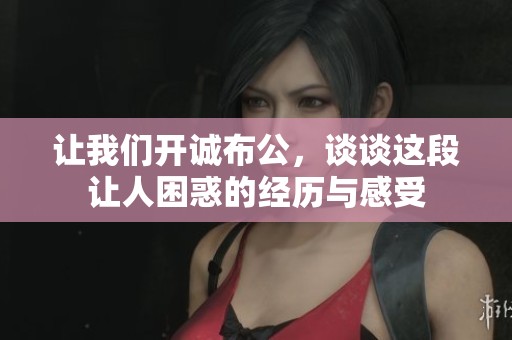 让我们开诚布公，谈谈这段让人困惑的经历与感受