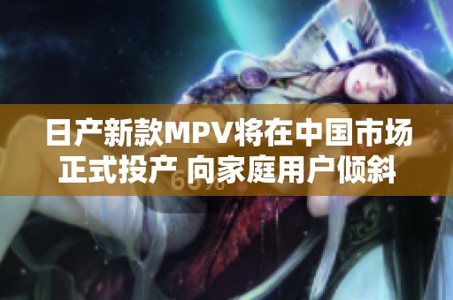 日产新款MPV将在中国市场正式投产 向家庭用户倾斜