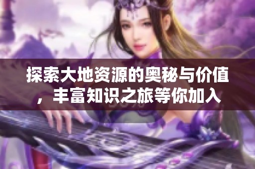 探索大地资源的奥秘与价值，丰富知识之旅等你加入
