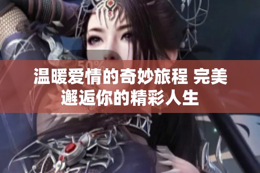 温暖爱情的奇妙旅程 完美邂逅你的精彩人生