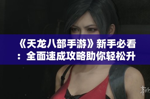 《天龙八部手游》新手必看：全面速成攻略助你轻松升级