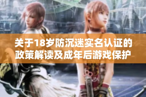 关于18岁防沉迷实名认证的政策解读及成年后游戏保护措施分析