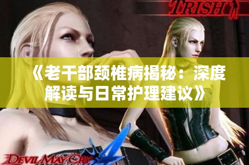 《老干部颈椎病揭秘：深度解读与日常护理建议》
