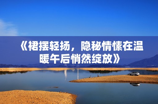 《裙摆轻扬，隐秘情愫在温暖午后悄然绽放》
