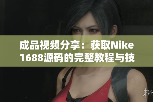 成品视频分享：获取Nike1688源码的完整教程与技巧