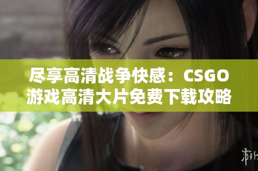 尽享高清战争快感：CSGO游戏高清大片免费下载攻略