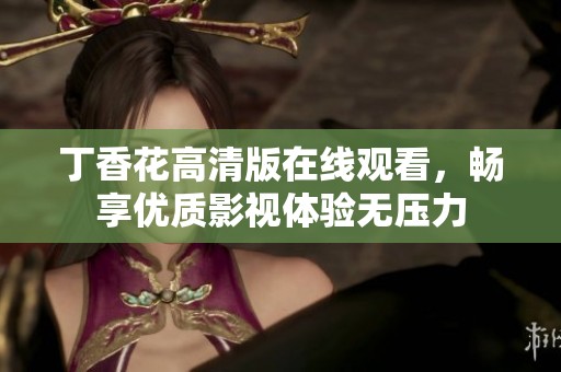 丁香花高清版在线观看，畅享优质影视体验无压力