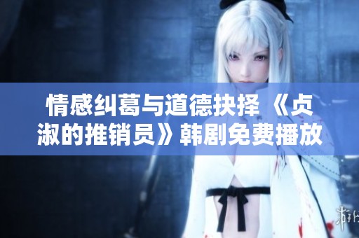 情感纠葛与道德抉择 《贞淑的推销员》韩剧免费播放盛况开启