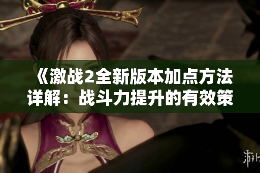 《激战2全新版本加点方法详解：战斗力提升的有效策略与技巧》