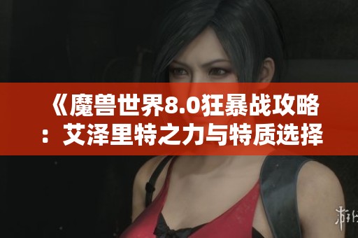 《魔兽世界8.0狂暴战攻略：艾泽里特之力与特质选择全解析》