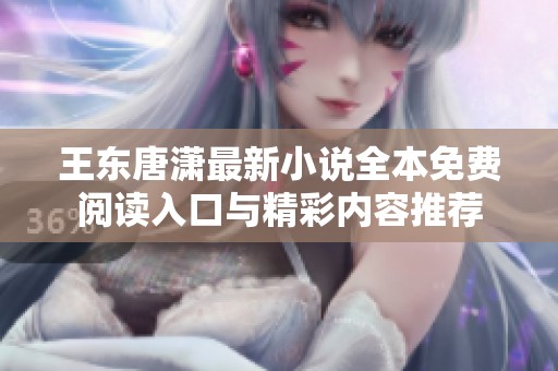 王东唐潇最新小说全本免费阅读入口与精彩内容推荐