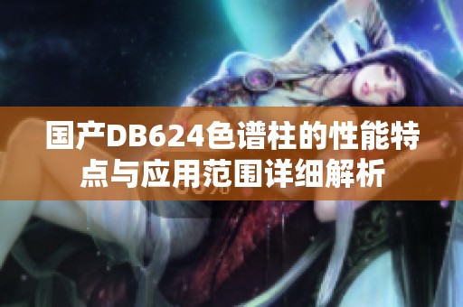 国产DB624色谱柱的性能特点与应用范围详细解析
