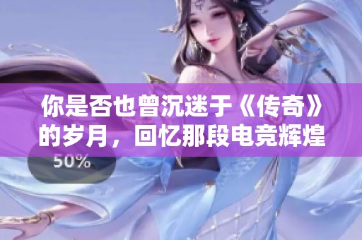 你是否也曾沉迷于《传奇》的岁月，回忆那段电竞辉煌时光？