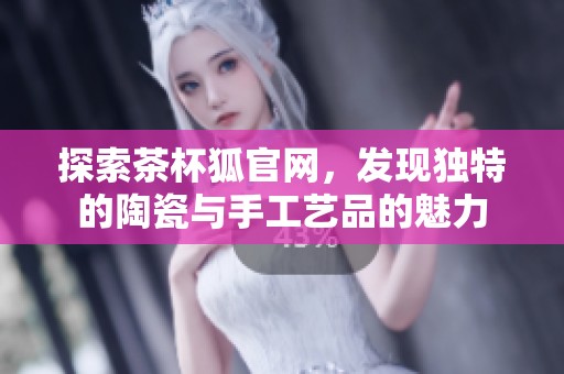 探索茶杯狐官网，发现独特的陶瓷与手工艺品的魅力