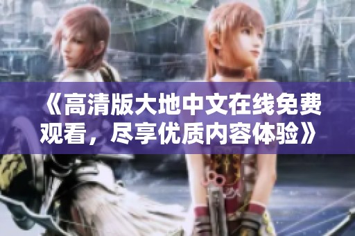 《高清版大地中文在线免费观看，尽享优质内容体验》