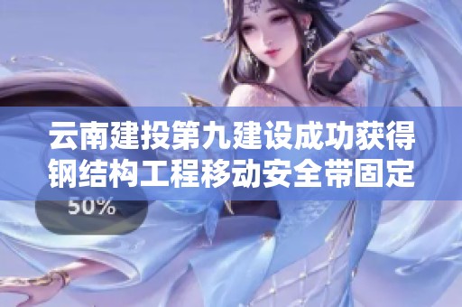 云南建投第九建设成功获得钢结构工程移动安全带固定装置专利认证