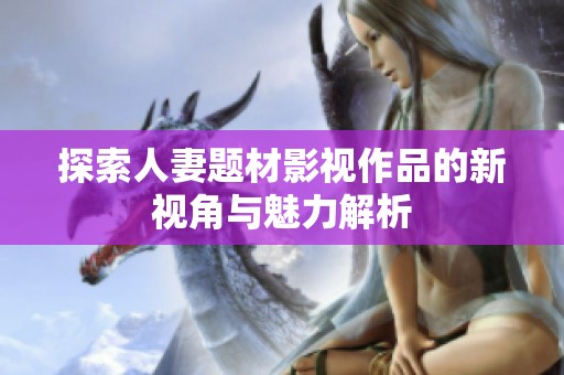 探索人妻题材影视作品的新视角与魅力解析